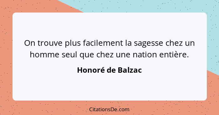 On trouve plus facilement la sagesse chez un homme seul que chez une nation entière.... - Honoré de Balzac