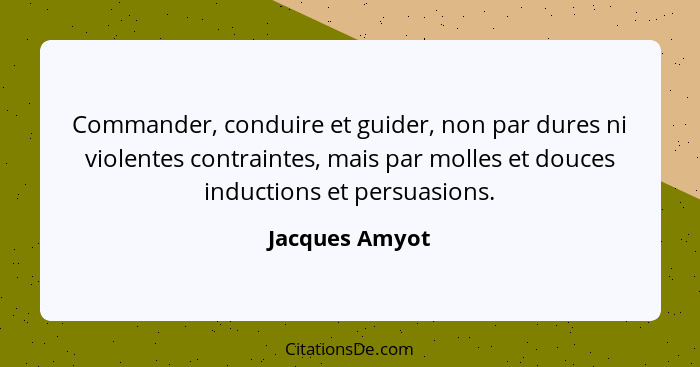 Commander, conduire et guider, non par dures ni violentes contraintes, mais par molles et douces inductions et persuasions.... - Jacques Amyot