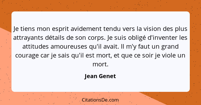 Je tiens mon esprit avidement tendu vers la vision des plus attrayants détails de son corps. Je suis obligé d'inventer les attitudes amou... - Jean Genet