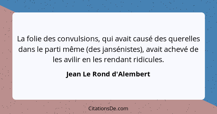 La folie des convulsions, qui avait causé des querelles dans le parti même (des jansénistes), avait achevé de les avilir... - Jean Le Rond d'Alembert