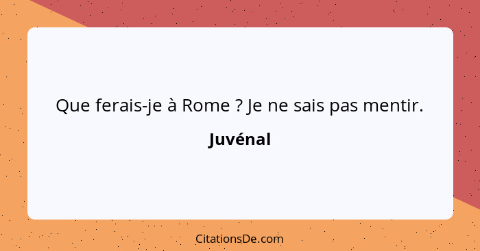 Que ferais-je à Rome ? Je ne sais pas mentir.... - Juvénal