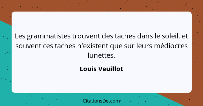 Les grammatistes trouvent des taches dans le soleil, et souvent ces taches n'existent que sur leurs médiocres lunettes.... - Louis Veuillot