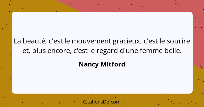 La beauté, c'est le mouvement gracieux, c'est le sourire et, plus encore, c'est le regard d'une femme belle.... - Nancy Mitford