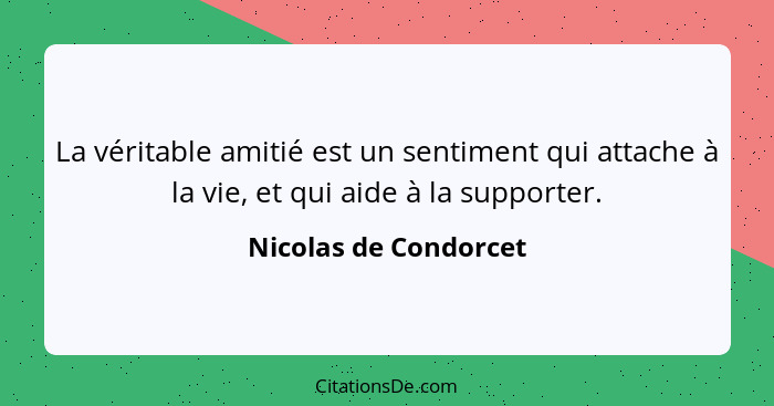 La véritable amitié est un sentiment qui attache à la vie, et qui aide à la supporter.... - Nicolas de Condorcet