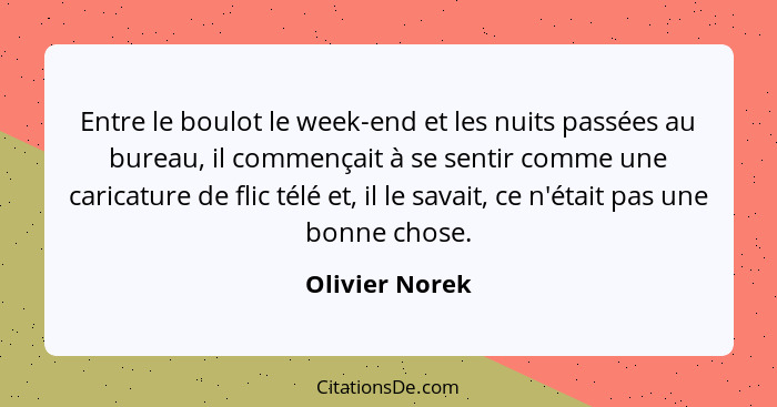 Entre le boulot le week-end et les nuits passées au bureau, il commençait à se sentir comme une caricature de flic télé et, il le sava... - Olivier Norek