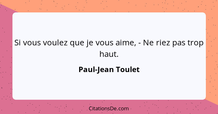 Si vous voulez que je vous aime, - Ne riez pas trop haut.... - Paul-Jean Toulet