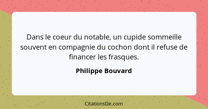 Dans le coeur du notable, un cupide sommeille souvent en compagnie du cochon dont il refuse de financer les frasques.... - Philippe Bouvard