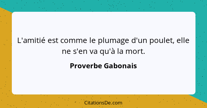 L'amitié est comme le plumage d'un poulet, elle ne s'en va qu'à la mort.... - Proverbe Gabonais