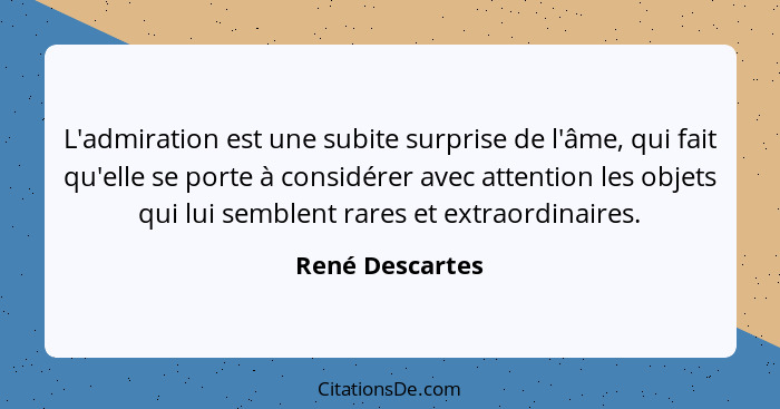 L'admiration est une subite surprise de l'âme, qui fait qu'elle se porte à considérer avec attention les objets qui lui semblent rare... - René Descartes