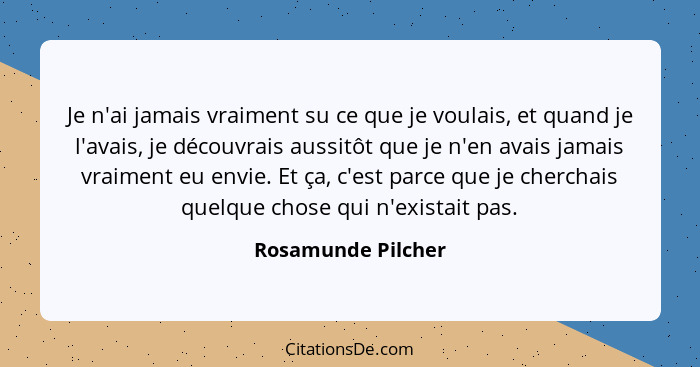 Je n'ai jamais vraiment su ce que je voulais, et quand je l'avais, je découvrais aussitôt que je n'en avais jamais vraiment eu env... - Rosamunde Pilcher