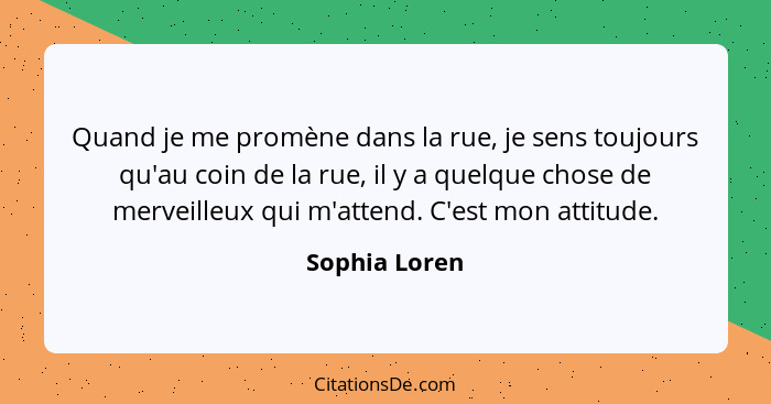 Quand je me promène dans la rue, je sens toujours qu'au coin de la rue, il y a quelque chose de merveilleux qui m'attend. C'est mon att... - Sophia Loren