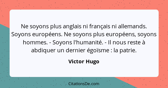 Ne soyons plus anglais ni français ni allemands. Soyons européens. Ne soyons plus européens, soyons hommes. - Soyons l'humanité. - Il no... - Victor Hugo