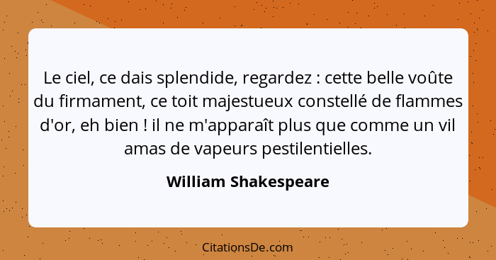 Le ciel, ce dais splendide, regardez : cette belle voûte du firmament, ce toit majestueux constellé de flammes d'or, eh bie... - William Shakespeare