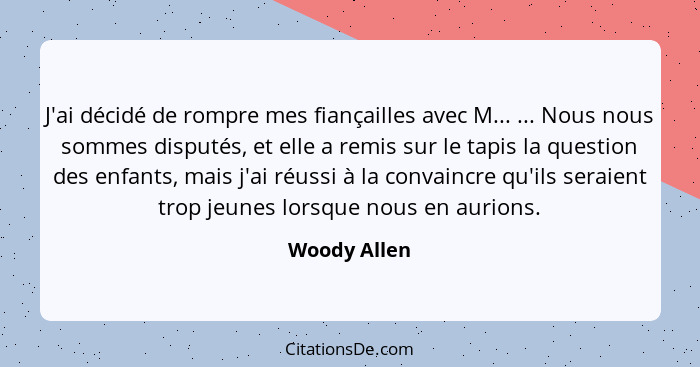 J'ai décidé de rompre mes fiançailles avec M... ... Nous nous sommes disputés, et elle a remis sur le tapis la question des enfants, mai... - Woody Allen