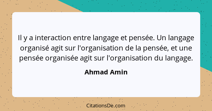 Il y a interaction entre langage et pensée. Un langage organisé agit sur l'organisation de la pensée, et une pensée organisée agit sur l'... - Ahmad Amin