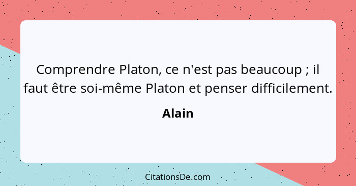 Comprendre Platon, ce n'est pas beaucoup ; il faut être soi-même Platon et penser difficilement.... - Alain