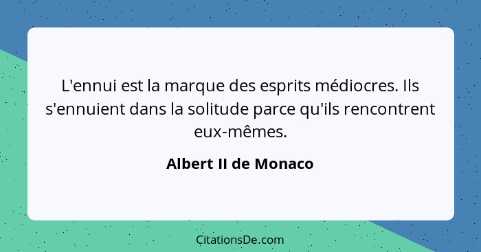 L'ennui est la marque des esprits médiocres. Ils s'ennuient dans la solitude parce qu'ils rencontrent eux-mêmes.... - Albert II de Monaco