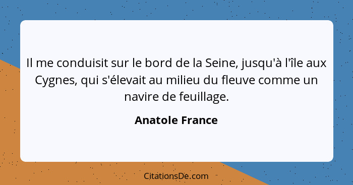 Il me conduisit sur le bord de la Seine, jusqu'à l'île aux Cygnes, qui s'élevait au milieu du fleuve comme un navire de feuillage.... - Anatole France