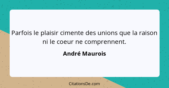 Parfois le plaisir cimente des unions que la raison ni le coeur ne comprennent.... - André Maurois