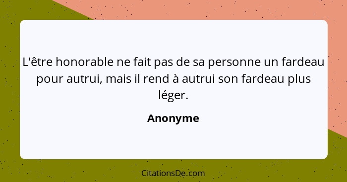 L'être honorable ne fait pas de sa personne un fardeau pour autrui, mais il rend à autrui son fardeau plus léger.... - Anonyme