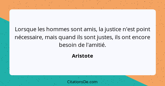 Lorsque les hommes sont amis, la justice n'est point nécessaire, mais quand ils sont justes, ils ont encore besoin de l'amitié.... - Aristote