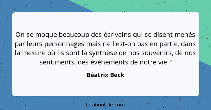 On se moque beaucoup des écrivains qui se disent menés par leurs personnages mais ne l'est-on pas en partie, dans la mesure où ils sont... - Béatrix Beck