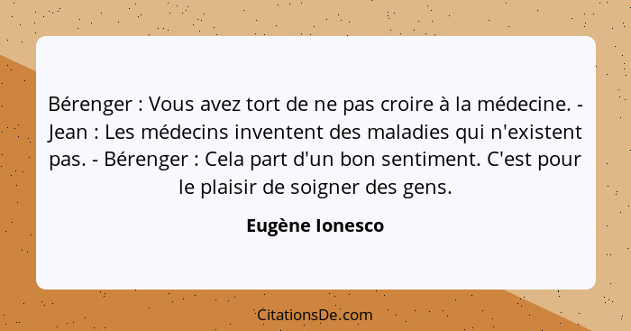 Bérenger : Vous avez tort de ne pas croire à la médecine. - Jean : Les médecins inventent des maladies qui n'existent pas.... - Eugène Ionesco