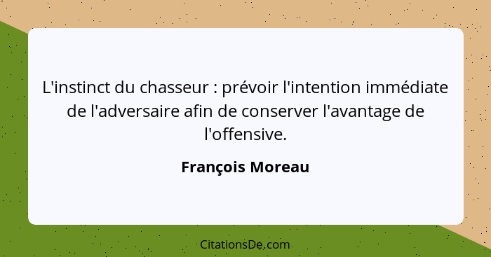 L'instinct du chasseur : prévoir l'intention immédiate de l'adversaire afin de conserver l'avantage de l'offensive.... - François Moreau