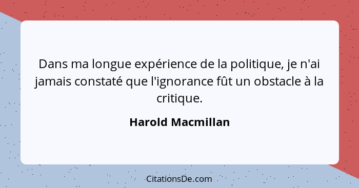 Dans ma longue expérience de la politique, je n'ai jamais constaté que l'ignorance fût un obstacle à la critique.... - Harold Macmillan