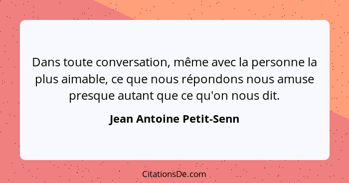 Dans toute conversation, même avec la personne la plus aimable, ce que nous répondons nous amuse presque autant que ce qu'on... - Jean Antoine Petit-Senn