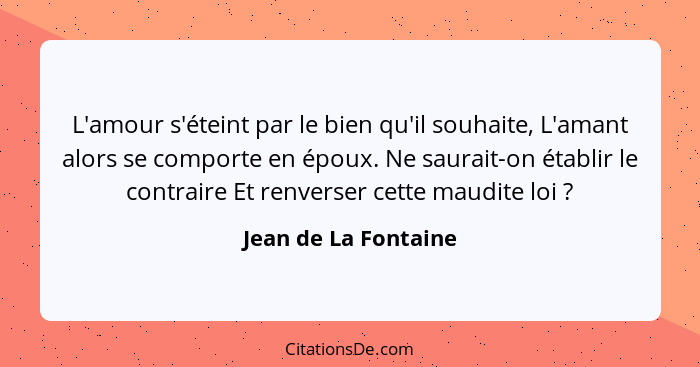 L'amour s'éteint par le bien qu'il souhaite, L'amant alors se comporte en époux. Ne saurait-on établir le contraire Et renverser... - Jean de La Fontaine