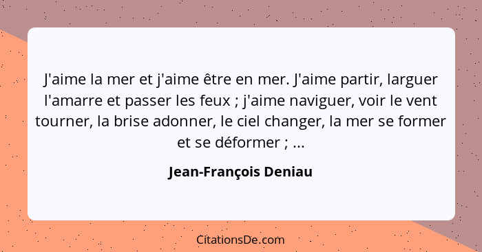 J'aime la mer et j'aime être en mer. J'aime partir, larguer l'amarre et passer les feux ; j'aime naviguer, voir le vent to... - Jean-François Deniau