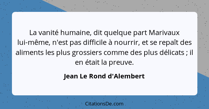 La vanité humaine, dit quelque part Marivaux lui-même, n'est pas difficile à nourrir, et se repaît des aliments les plus... - Jean Le Rond d'Alembert