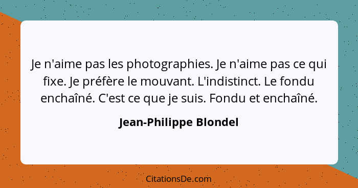 Je n'aime pas les photographies. Je n'aime pas ce qui fixe. Je préfère le mouvant. L'indistinct. Le fondu enchaîné. C'est ce q... - Jean-Philippe Blondel