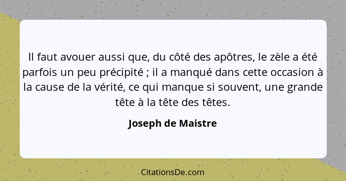 Il faut avouer aussi que, du côté des apôtres, le zèle a été parfois un peu précipité ; il a manqué dans cette occasion à la... - Joseph de Maistre