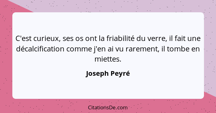 C'est curieux, ses os ont la friabilité du verre, il fait une décalcification comme j'en ai vu rarement, il tombe en miettes.... - Joseph Peyré