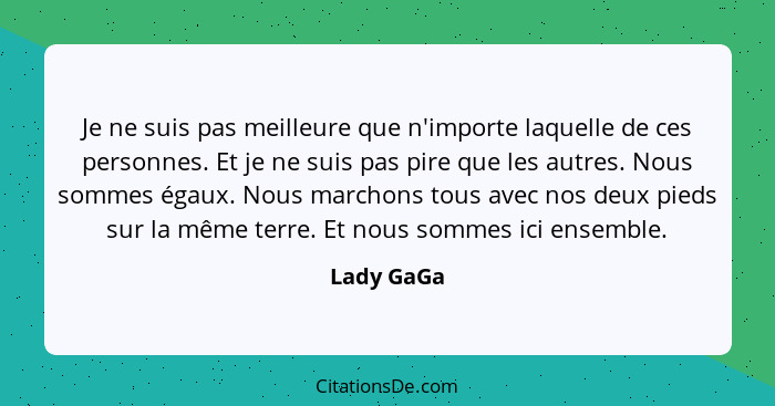 Je ne suis pas meilleure que n'importe laquelle de ces personnes. Et je ne suis pas pire que les autres. Nous sommes égaux. Nous marchons... - Lady GaGa