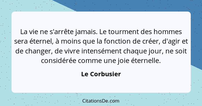 La vie ne s'arrête jamais. Le tourment des hommes sera éternel, à moins que la fonction de créer, d'agir et de changer, de vivre intens... - Le Corbusier