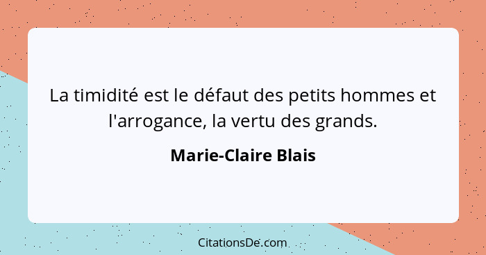 La timidité est le défaut des petits hommes et l'arrogance, la vertu des grands.... - Marie-Claire Blais