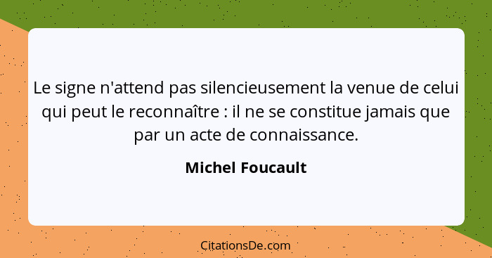 Le signe n'attend pas silencieusement la venue de celui qui peut le reconnaître : il ne se constitue jamais que par un acte de... - Michel Foucault