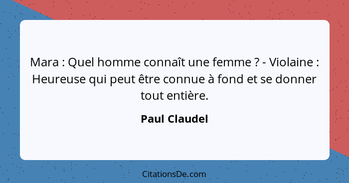 Mara : Quel homme connaît une femme ? - Violaine : Heureuse qui peut être connue à fond et se donner tout entière.... - Paul Claudel