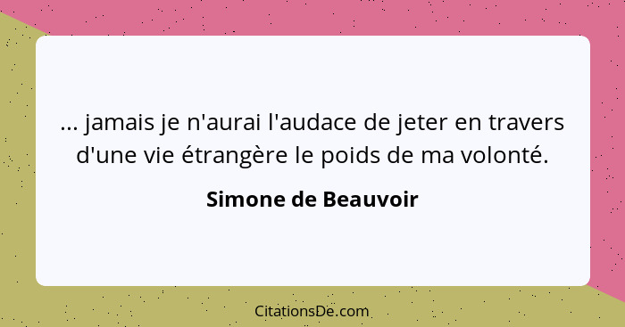 ... jamais je n'aurai l'audace de jeter en travers d'une vie étrangère le poids de ma volonté.... - Simone de Beauvoir