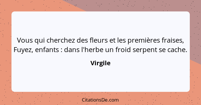 Vous qui cherchez des fleurs et les premières fraises, Fuyez, enfants : dans l'herbe un froid serpent se cache.... - Virgile