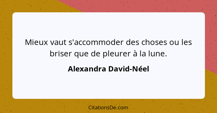 Mieux vaut s'accommoder des choses ou les briser que de pleurer à la lune.... - Alexandra David-Néel