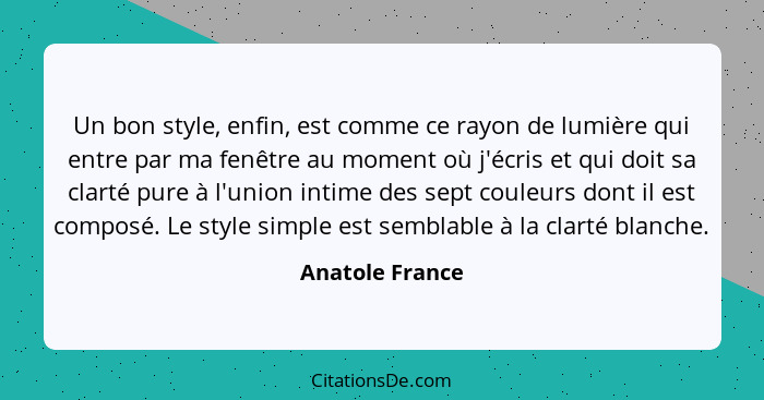 Un bon style, enfin, est comme ce rayon de lumière qui entre par ma fenêtre au moment où j'écris et qui doit sa clarté pure à l'union... - Anatole France