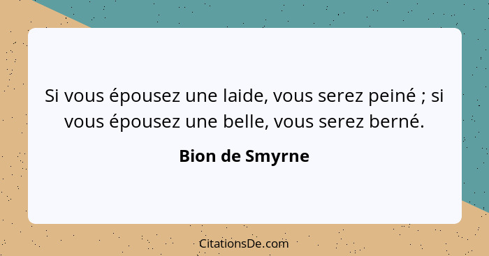 Si vous épousez une laide, vous serez peiné ; si vous épousez une belle, vous serez berné.... - Bion de Smyrne