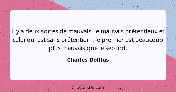 Il y a deux sortes de mauvais, le mauvais prétentieux et celui qui est sans prétention : le premier est beaucoup plus mauvais q... - Charles Dollfus