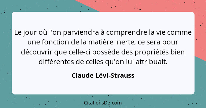 Le jour où l'on parviendra à comprendre la vie comme une fonction de la matière inerte, ce sera pour découvrir que celle-ci poss... - Claude Lévi-Strauss