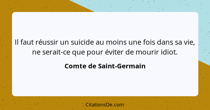 Il faut réussir un suicide au moins une fois dans sa vie, ne serait-ce que pour éviter de mourir idiot.... - Comte de Saint-Germain