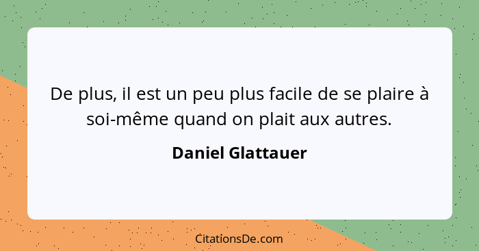 De plus, il est un peu plus facile de se plaire à soi-même quand on plait aux autres.... - Daniel Glattauer